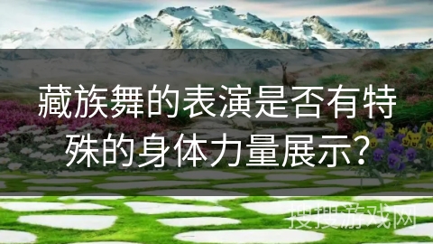 藏族舞的表演是否有特殊的身体力量展示？