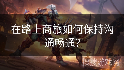 在路上商旅如何保持沟通畅通？