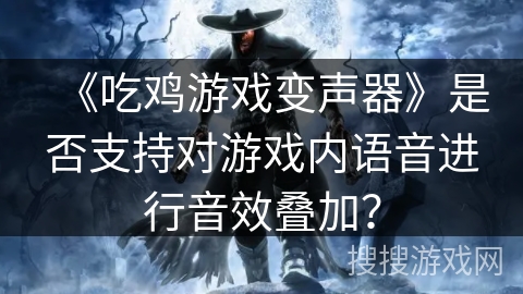 《吃鸡游戏变声器》是否支持对游戏内语音进行音效叠加？