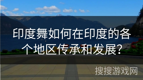 印度舞如何在印度的各个地区传承和发展？