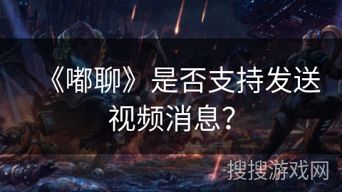《嘟聊》是否支持发送视频消息? 《嘟聊》是否支持发送视频消息?