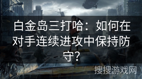 白金岛三打哈:如何在对手连续进攻中保持防守? 白金岛三打哈:如何在对手连续进攻中保持防守?