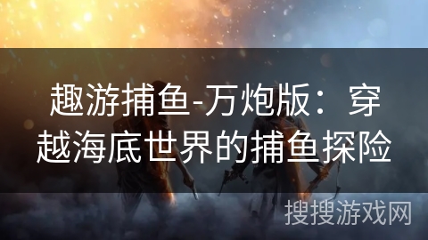 趣游捕鱼-万炮版：穿越海底世界的捕鱼探险