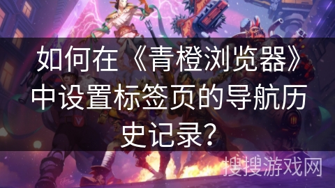 如何在《青橙浏览器》中设置标签页的导航历史记录? 如何在《青橙浏览器》中设置标签页的导航历史记录?