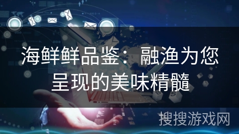 海鲜鲜品鉴：融渔为您呈现的美味精髓