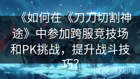 《如何在《刀刀切割神途》中参加跨服竞技场和PK挑战，提升战斗技巧？