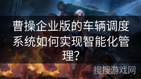 曹操企业版的车辆调度系统如何实现智能化管理？