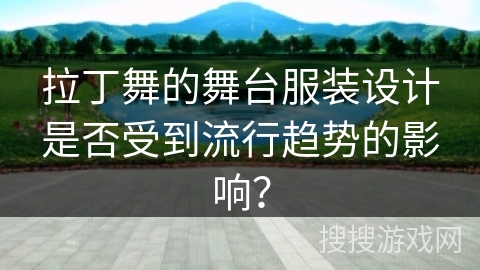 拉丁舞的舞台服装设计是否受到流行趋势的影响？