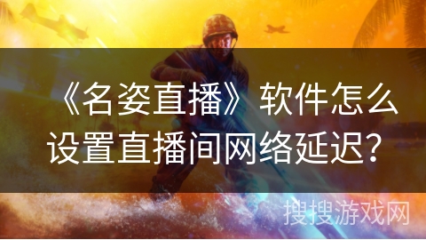 《名姿直播》软件怎么设置直播间网络延迟？