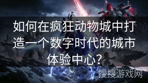 如何在疯狂动物城中打造一个数字时代的城市体验中心？