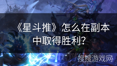 《星斗推》怎么在副本中取得胜利? 《星斗推》怎么在副本中取得胜利?