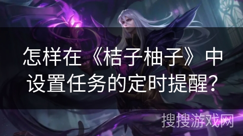 怎样在《桔子柚子》中设置任务的定时提醒? 怎样在《桔子柚子》中设置任务的定时提醒?