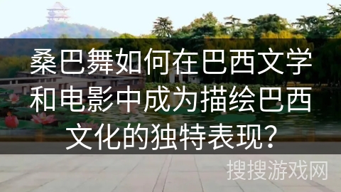 桑巴舞如何在巴西文学和电影中成为描绘巴西文化的独特表现？