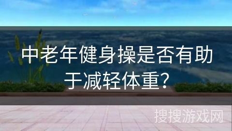 中老年健身操是否有助于减轻体重？