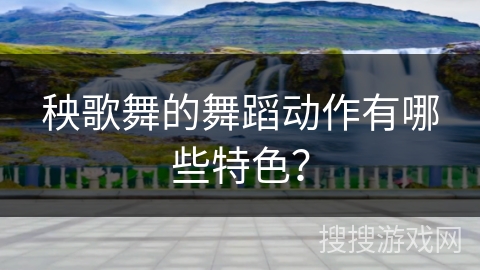 秧歌舞的舞蹈动作有哪些特色？