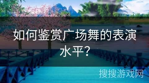 如何鉴赏广场舞的表演水平？