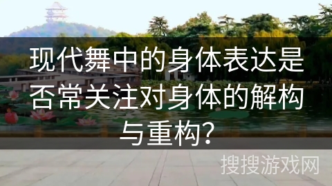 现代舞中的身体表达是否常关注对身体的解构与重构？