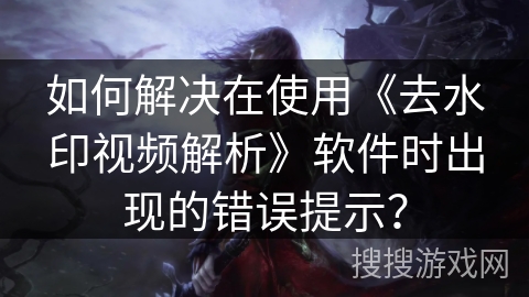 如何解决在使用《去水印视频解析》软件时出现的错误提示？