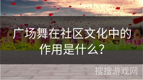 广场舞在社区文化中的作用是什么？