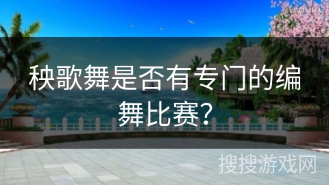 秧歌舞是否有专门的编舞比赛？