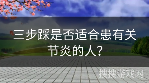 三步踩是否适合患有关节炎的人？