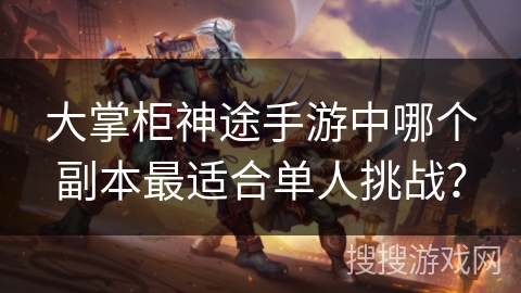 大掌柜神途手游中哪个副本最适合单人挑战? 大掌柜神途手游中哪个副本最适合单人挑战?
