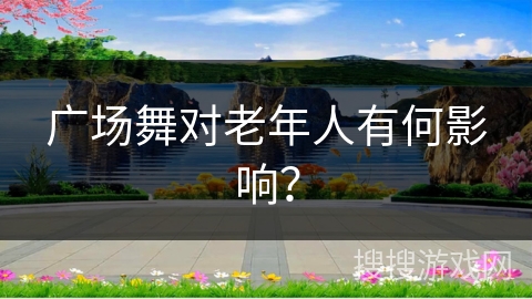 广场舞对老年人有何影响？