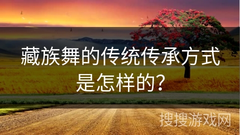 藏族舞的传统传承方式是怎样的？