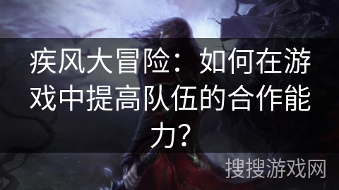 疾风大冒险：如何在游戏中提高队伍的合作能力？