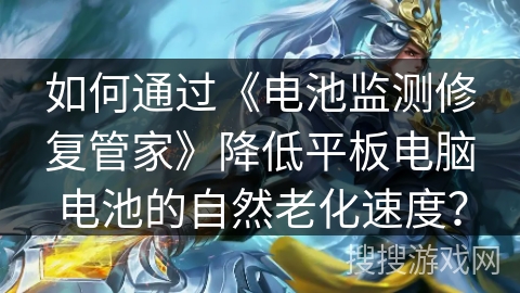 如何通过《电池监测修复管家》降低平板电脑电池的自然老化速度？