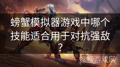 螃蟹模拟器游戏中哪个技能适合用于对抗强敌? 螃蟹模拟器游戏中哪个技能适合用于对抗强敌?