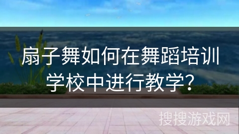 扇子舞如何在舞蹈培训学校中进行教学？