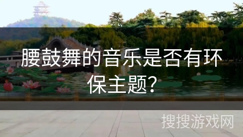 腰鼓舞的音乐是否有环保主题？