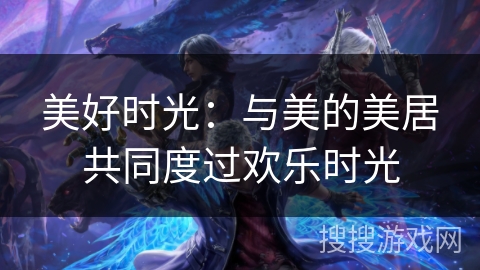 美好时光:与美的美居共同度过欢乐时光 美好时光:与美的美居共同度过欢乐时光