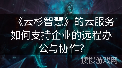 《云杉智慧》的云服务如何支持企业的远程办公与协作? 《云杉智慧》的云服务如何支持企业的远程办公与协作?