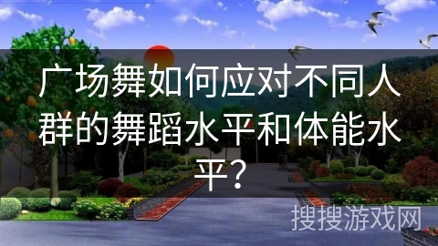 广场舞如何应对不同人群的舞蹈水平和体能水平？