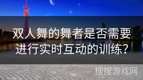 双人舞的舞者是否需要进行实时互动的训练？