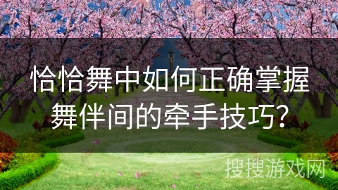 恰恰舞中如何正确掌握舞伴间的牵手技巧？