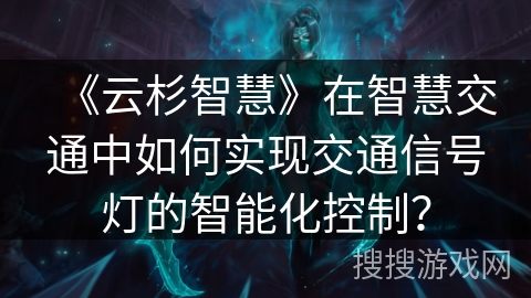 《云杉智慧》在智慧交通中如何实现交通信号灯的智能化控制？