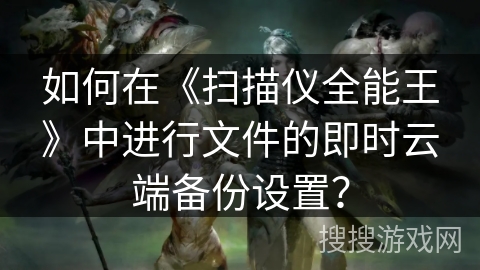 如何在《扫描仪全能王》中进行文件的即时云端备份设置？