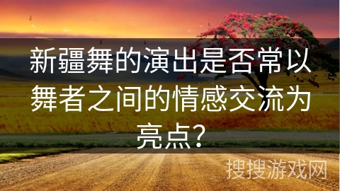 新疆舞的演出是否常以舞者之间的情感交流为亮点？