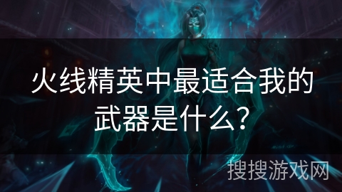 火线精英中最适合我的武器是什么? 火线精英中最适合我的武器是什么?
