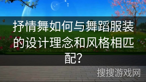 抒情舞如何与舞蹈服装的设计理念和风格相匹配？