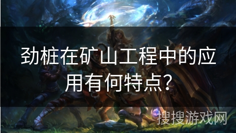 劲桩在矿山工程中的应用有何特点? 劲桩在矿山工程中的应用有何特点?