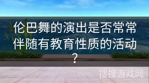 伦巴舞的演出是否常常伴随有教育性质的活动？