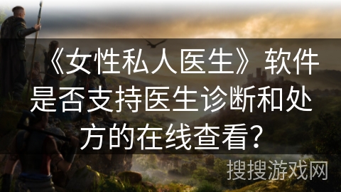 《女性私人医生》软件是否支持医生诊断和处方的在线查看？