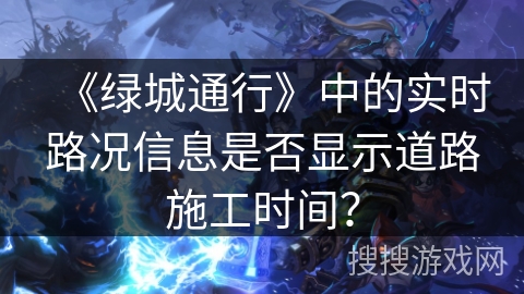 《绿城通行》中的实时路况信息是否显示道路施工时间？