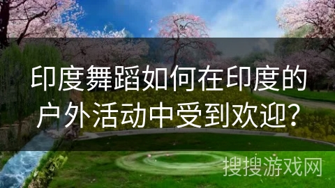 印度舞蹈如何在印度的户外活动中受到欢迎？