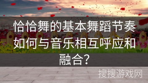 恰恰舞的基本舞蹈节奏如何与音乐相互呼应和融合？