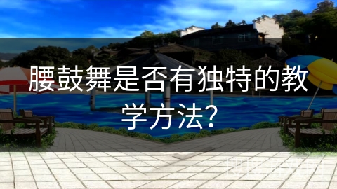 腰鼓舞是否有独特的教学方法？